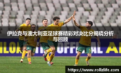 伊拉克与澳大利亚足球赛精彩对决比分揭晓分析与回顾