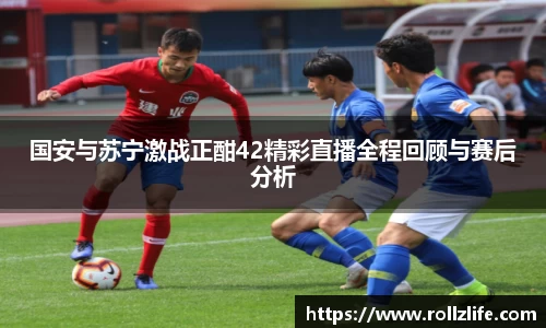 国安与苏宁激战正酣42精彩直播全程回顾与赛后分析